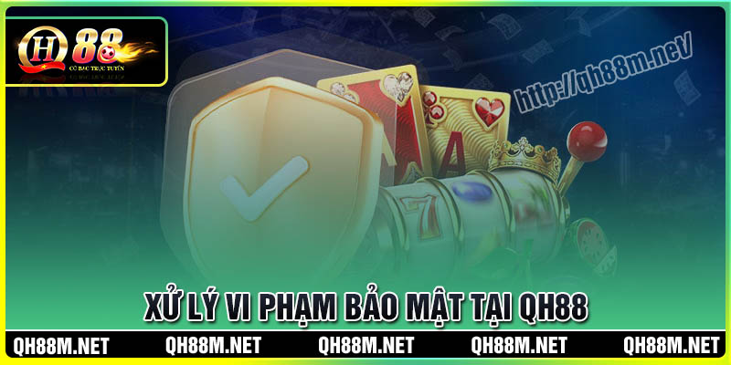Xử lý vi phạm bảo mật QH88 như thế nào?